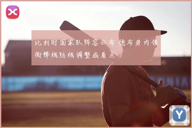 比利时国家队阵容公布 德布劳内领衔锋线防线调整成看点