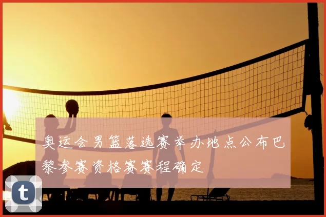 奥运会男篮落选赛举办地点公布巴黎参赛资格赛赛程确定