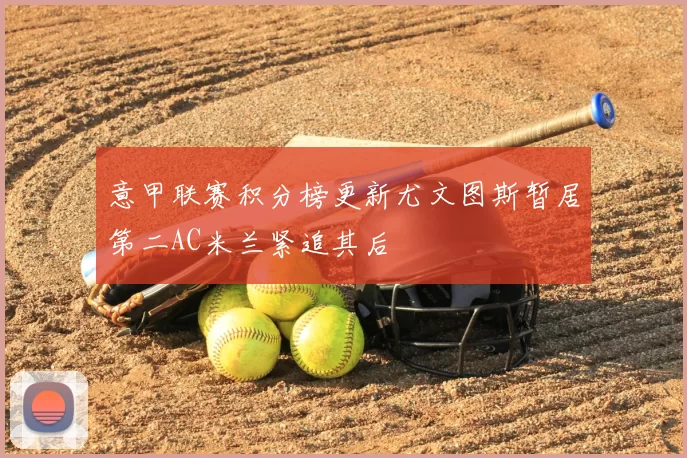 意甲联赛积分榜更新尤文图斯暂居第二AC米兰紧追其后