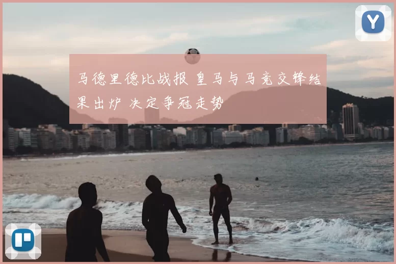 马德里德比战报 皇马与马竞交锋结果出炉 决定争冠走势