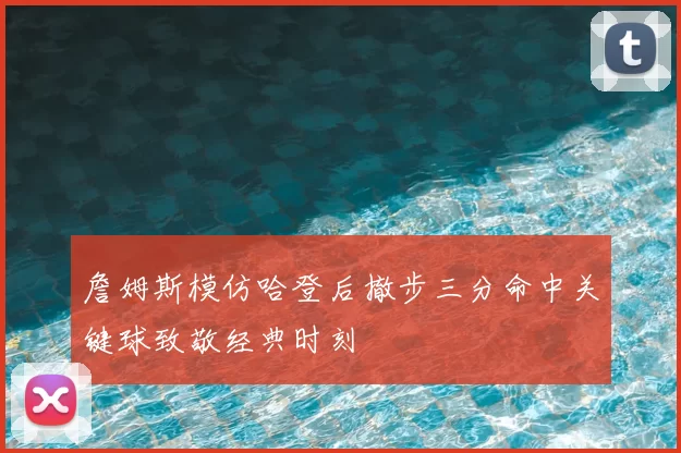 詹姆斯模仿哈登后撤步三分命中关键球致敬经典时刻