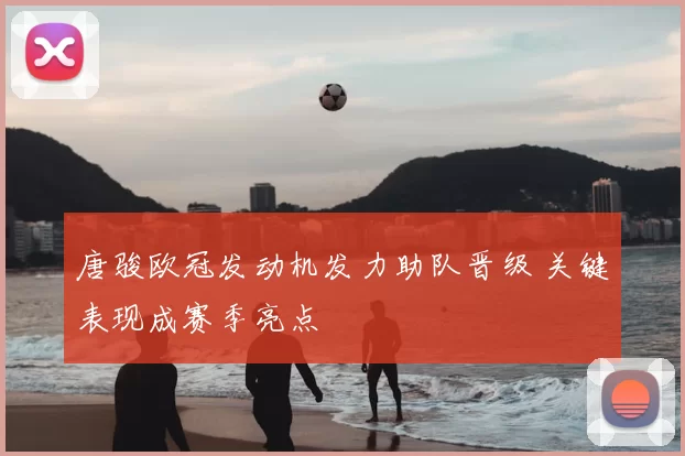 唐骏欧冠发动机发力助队晋级 关键表现成赛季亮点