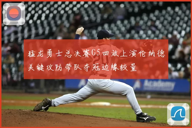 猛龙勇士总决赛G5回放上演伦纳德关键攻防带队夺冠边缘较量