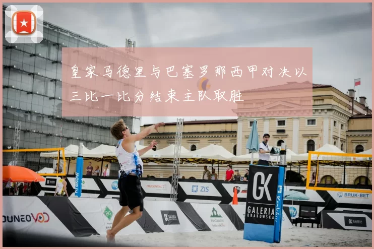 皇家马德里与巴塞罗那西甲对决以三比一比分结束主队取胜