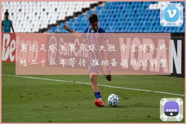 奥运足球决赛点球决胜 夺金球队终结二十八年等待 推动备战规划调整