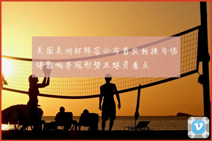 美国美洲杯阵容公布首发轮换与伤停影响夺冠形势及球员看点