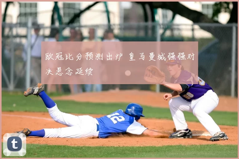 欧冠比分预测出炉 皇马曼城强强对决悬念延续