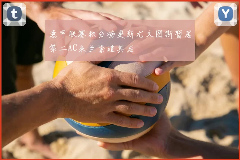 意甲联赛积分榜更新尤文图斯暂居第二AC米兰紧追其后