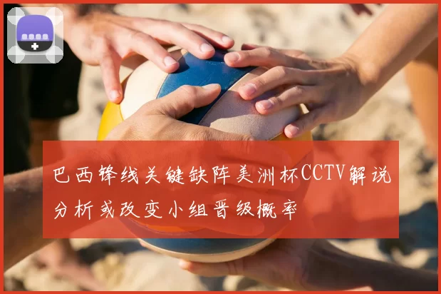 巴西锋线关键缺阵美洲杯CCTV解说分析或改变小组晋级概率