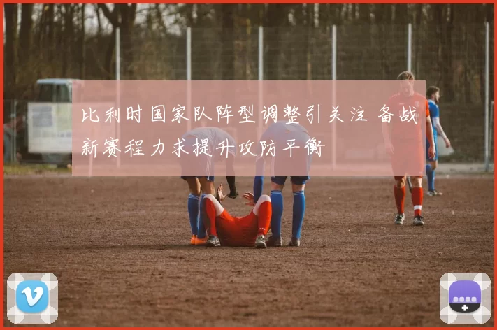 比利时国家队阵型调整引关注 备战新赛程力求提升攻防平衡