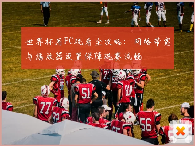 世界杯用PC观看全攻略：网络带宽与播放器设置保障观赛流畅