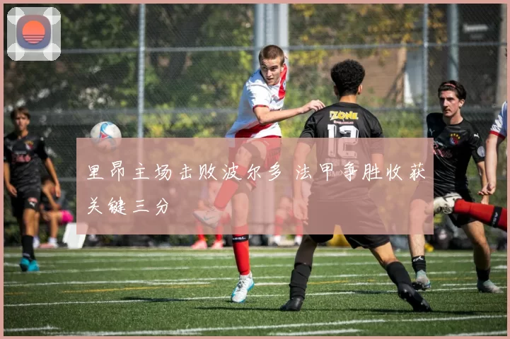 里昂主场击败波尔多 法甲争胜收获关键三分