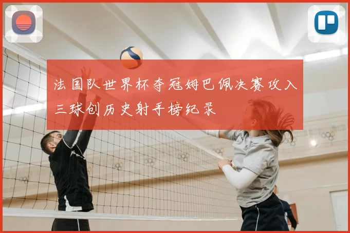 法国队世界杯夺冠姆巴佩决赛攻入三球创历史射手榜纪录