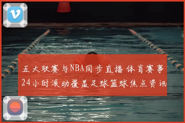 五大联赛与NBA同步直播 体育赛事24小时滚动覆盖足球篮球焦点资讯