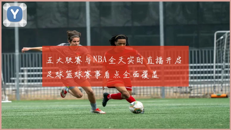 五大联赛与NBA全天实时直播开启 足球篮球赛事看点全面覆盖