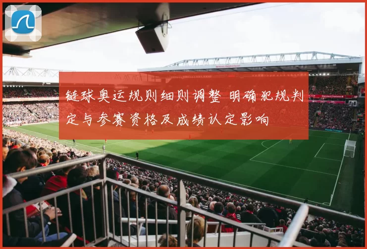 链球奥运规则细则调整 明确犯规判定与参赛资格及成绩认定影响