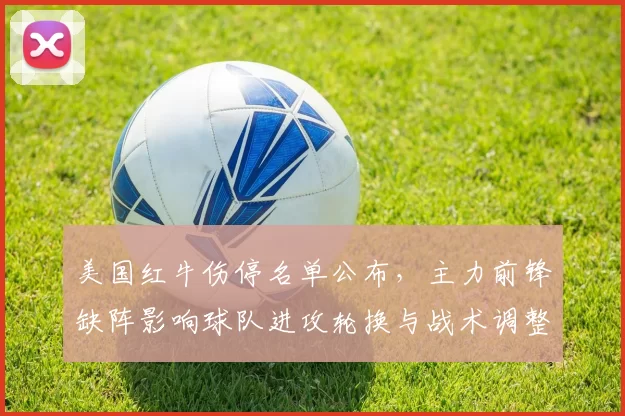 美国红牛伤停名单公布,主力前锋缺阵影响球队进攻轮换与战术调整