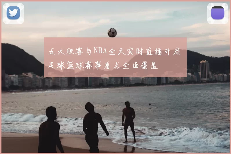 五大联赛与NBA全天实时直播开启 足球篮球赛事看点全面覆盖