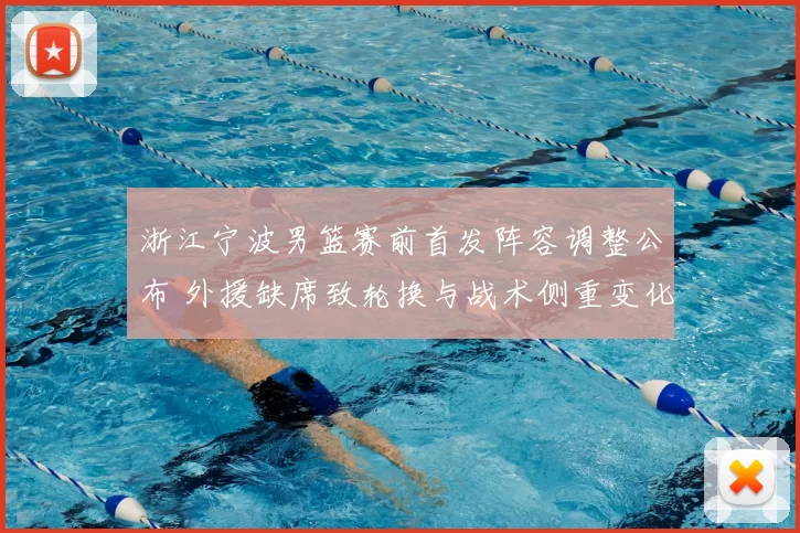 浙江宁波男篮赛前首发阵容调整公布 外援缺席致轮换与战术侧重变化