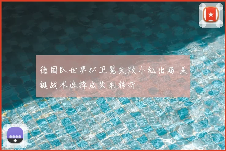 德国队世界杯卫冕失败小组出局 关键战术选择成失利转折
