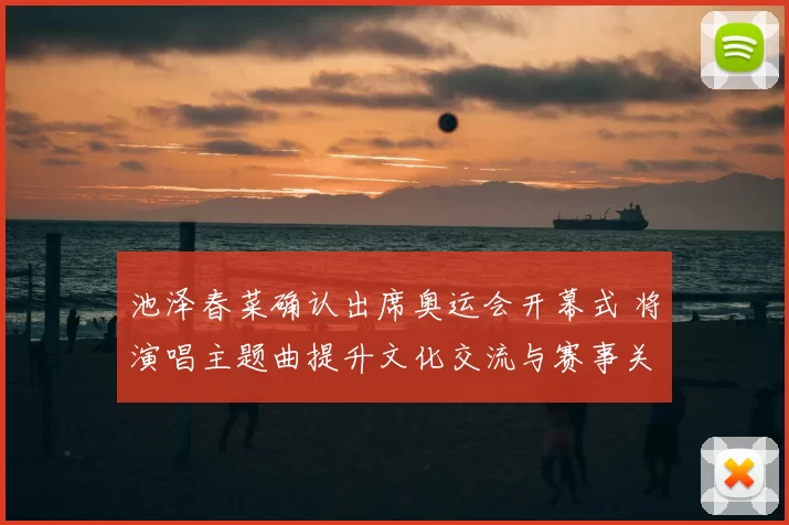 池泽春菜确认出席奥运会开幕式 将演唱主题曲提升文化交流与赛事关注度