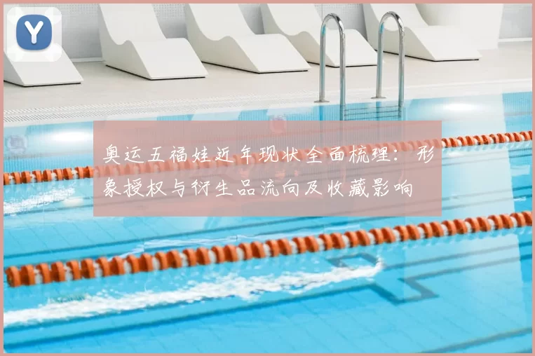 奥运五福娃近年现状全面梳理：形象授权与衍生品流向及收藏影响