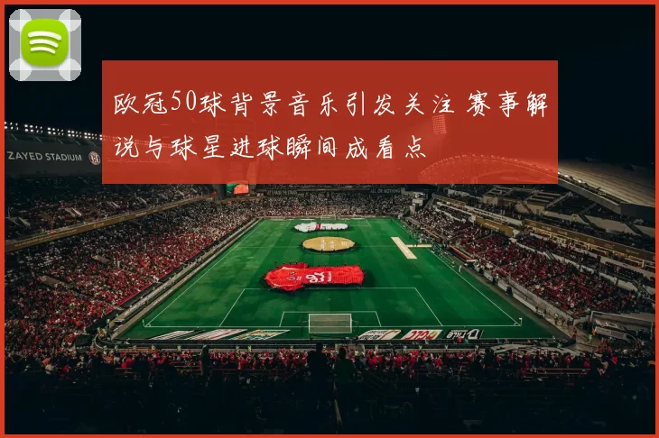 欧冠50球背景音乐引发关注 赛事解说与球星进球瞬间成看点