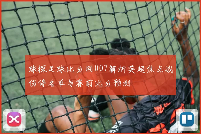 球探足球比分网007解析英超焦点战伤停名单与赛前比分预测