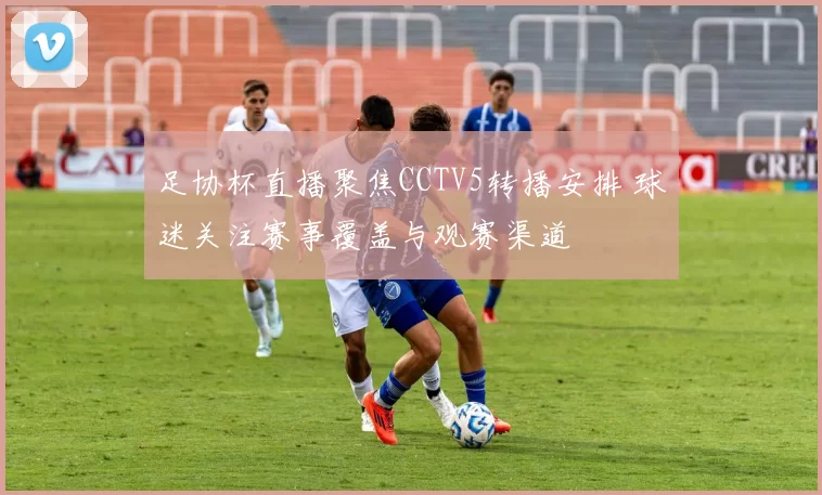 足协杯直播聚焦CCTV5转播安排 球迷关注赛事覆盖与观赛渠道