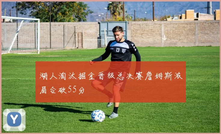 湖人淘汰掘金晋级总决赛詹姆斯浓眉合砍55分