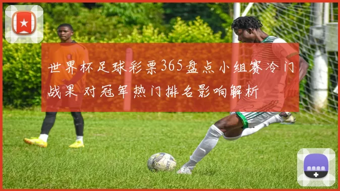 世界杯足球彩票365盘点小组赛冷门战果 对冠军热门排名影响解析