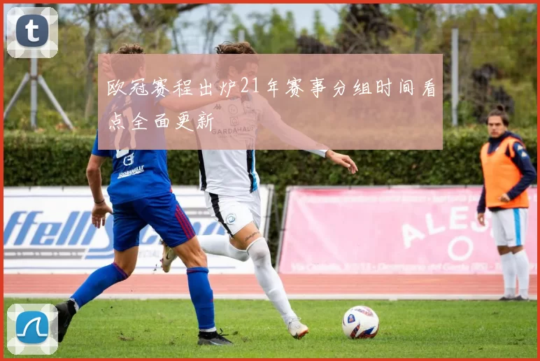欧冠赛程出炉21年赛事分组时间看点全面更新