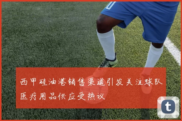 西甲硅油港销售渠道引发关注球队医疗用品供应受热议