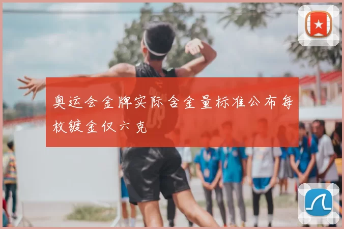 奥运会金牌实际含金量标准公布每枚镀金仅六克