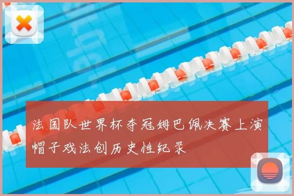法国队世界杯夺冠姆巴佩决赛上演帽子戏法创历史性纪录