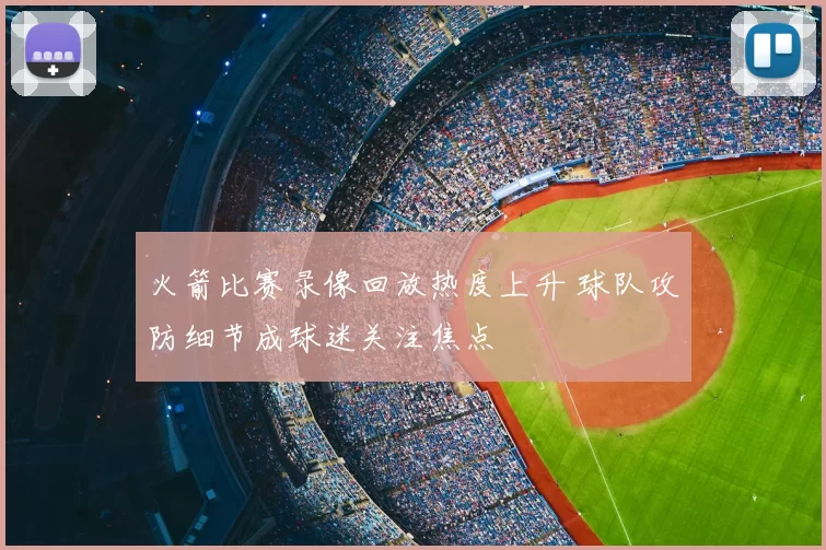 火箭比赛录像回放热度上升 球队攻防细节成球迷关注焦点