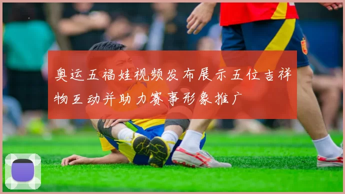 奥运五福娃视频发布展示五位吉祥物互动并助力赛事形象推广