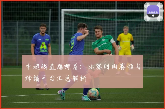 中超线直播哪看：比赛时间赛程与转播平台汇总解析