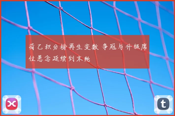 荷乙积分榜再生变数 争冠与升级席位悬念延续到末轮
