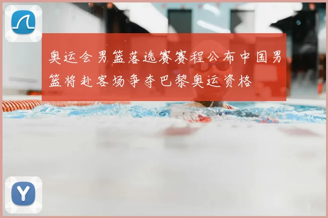 奥运会男篮落选赛赛程公布中国男篮将赴客场争夺巴黎奥运资格