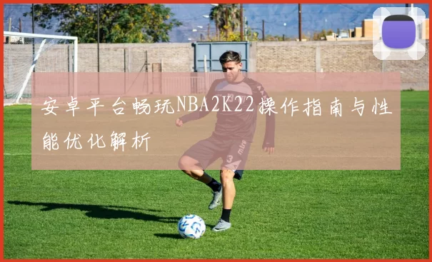 安卓平台畅玩NBA2K22操作指南与性能优化解析