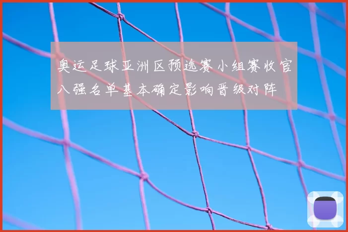 奥运足球亚洲区预选赛小组赛收官八强名单基本确定影响晋级对阵