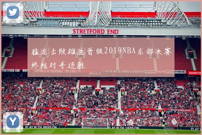 猛龙击败雄鹿晋级2019NBA东部决赛终结对手连胜