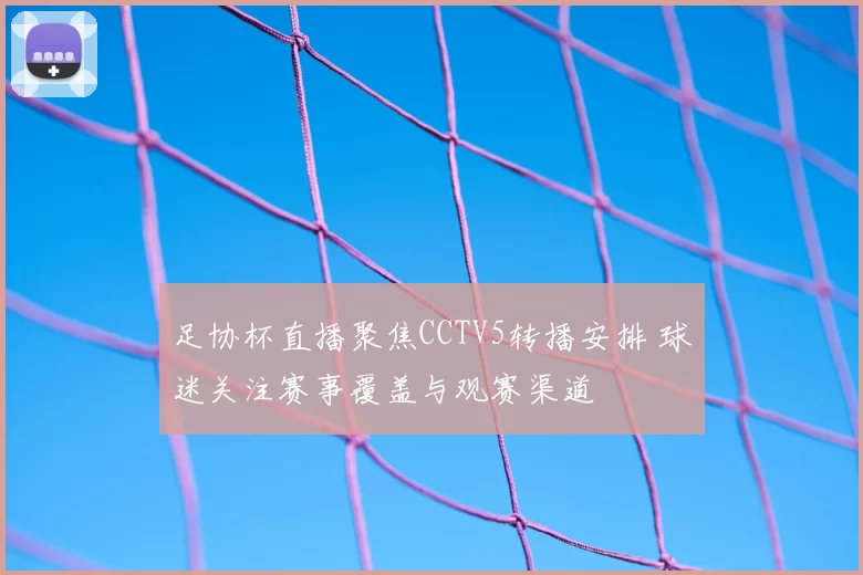 足协杯直播聚焦CCTV5转播安排 球迷关注赛事覆盖与观赛渠道