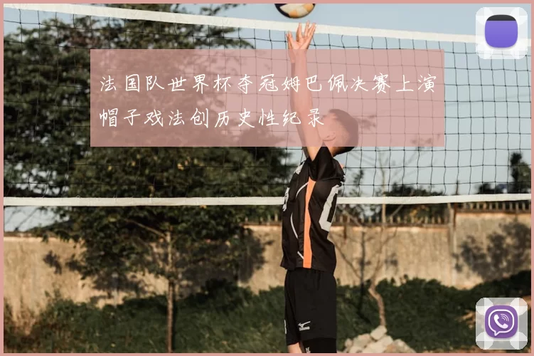 法国队世界杯夺冠姆巴佩决赛上演帽子戏法创历史性纪录