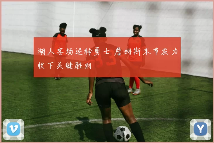 湖人客场逆转勇士 詹姆斯末节发力收下关键胜利