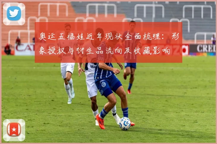 奥运五福娃近年现状全面梳理：形象授权与衍生品流向及收藏影响