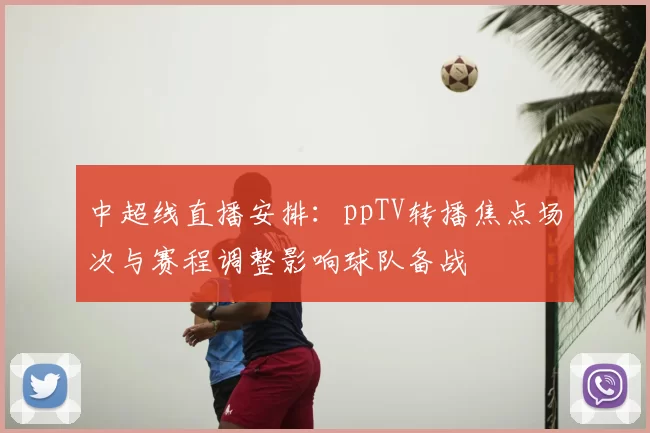 中超线直播安排：ppTV转播焦点场次与赛程调整影响球队备战