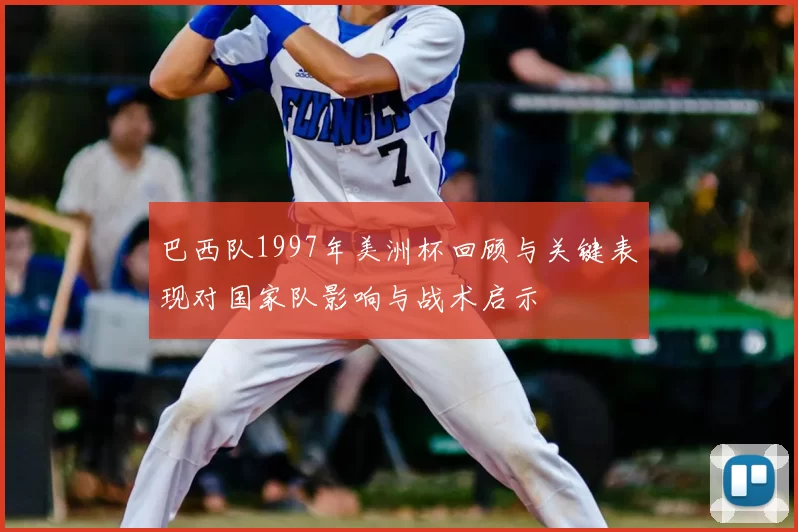 巴西队1997年美洲杯回顾与关键表现对国家队影响与战术启示