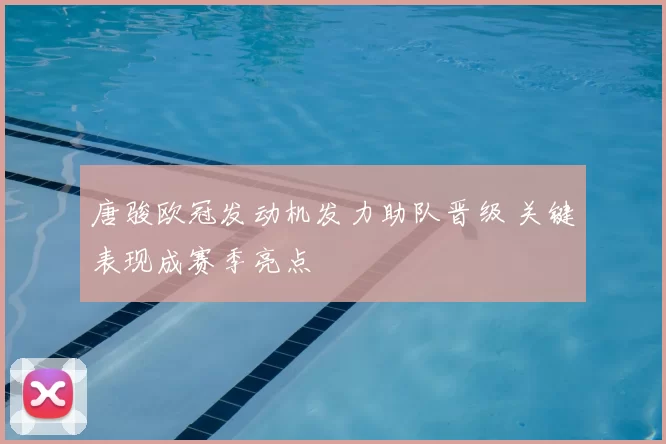 唐骏欧冠发动机发力助队晋级 关键表现成赛季亮点